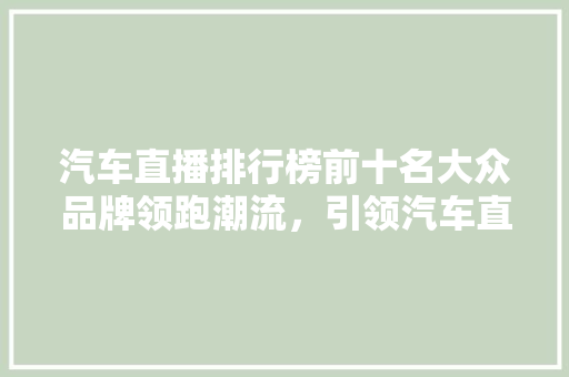 汽车直播排行榜前十名大众品牌领跑潮流，引领汽车直播新风尚