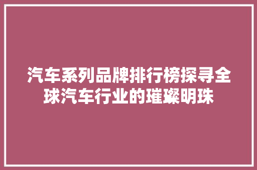 汽车系列品牌排行榜探寻全球汽车行业的璀璨明珠