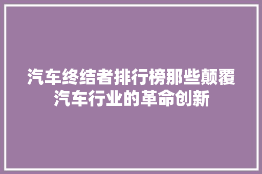 汽车终结者排行榜那些颠覆汽车行业的革命创新