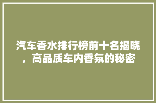 汽车香水排行榜前十名揭晓，高品质车内香氛的秘密