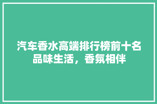 汽车香水高端排行榜前十名品味生活，香氛相伴