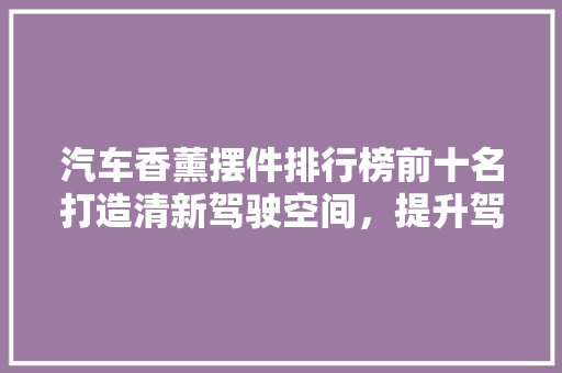 汽车香薰摆件排行榜前十名打造清新驾驶空间，提升驾驶品质