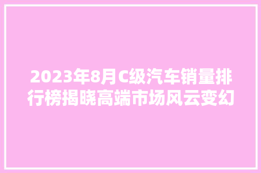 2023年8月C级汽车销量排行榜揭晓高端市场风云变幻，新势力品牌崛起  第1张