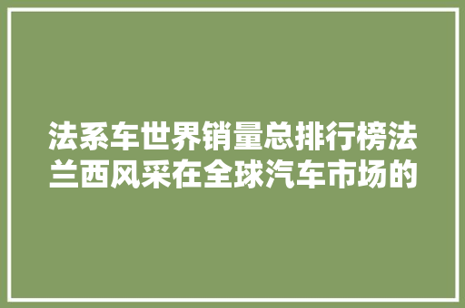 法系车世界销量总排行榜法兰西风采在全球汽车市场的魅力与挑战