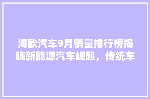 海欧汽车9月销量排行榜揭晓新能源汽车崛起，传统车企面临挑战