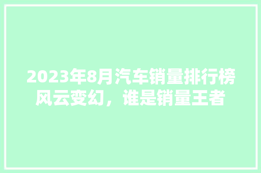 2023年8月汽车销量排行榜风云变幻，谁是销量王者