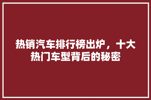 热销汽车排行榜出炉，十大热门车型背后的秘密