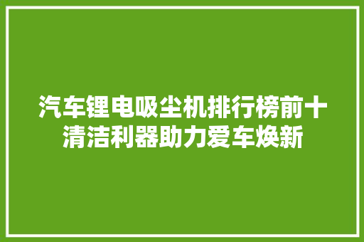 汽车锂电吸尘机排行榜前十清洁利器助力爱车焕新