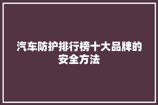 汽车防护排行榜十大品牌的安全方法