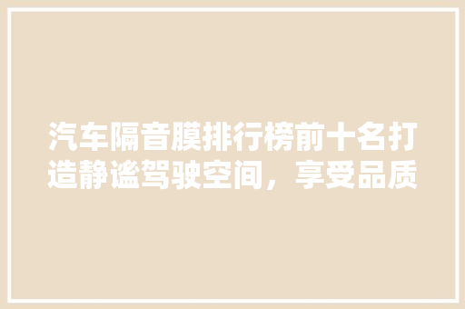 汽车隔音膜排行榜前十名打造静谧驾驶空间，享受品质生活
