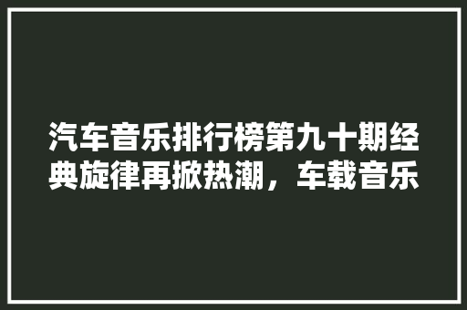 汽车音乐排行榜第九十期经典旋律再掀热潮，车载音乐市场前景可期  第1张