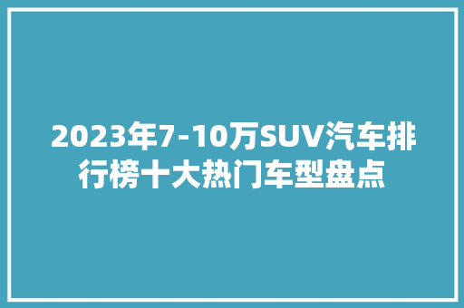 2023年7-10万SUV汽车排行榜十大热门车型盘点