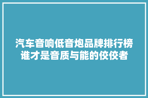 汽车音响低音炮品牌排行榜谁才是音质与能的佼佼者