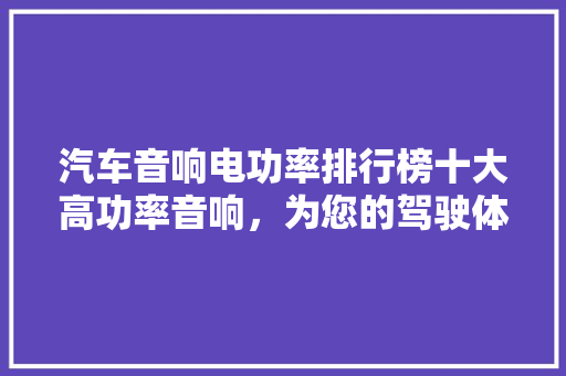 汽车音响电功率排行榜十大高功率音响，为您的驾驶体验加分