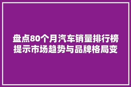 盘点80个月汽车销量排行榜提示市场趋势与品牌格局变迁