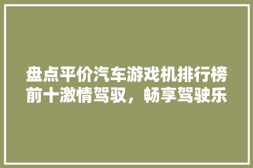 盘点平价汽车游戏机排行榜前十激情驾驭，畅享驾驶乐趣