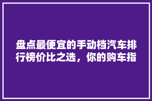 盘点最便宜的手动档汽车排行榜价比之选，你的购车指南