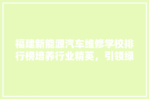 福建新能源汽车维修学校排行榜培养行业精英，引领绿色出行新风尚