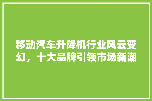 移动汽车升降机行业风云变幻，十大品牌引领市场新潮流  第1张
