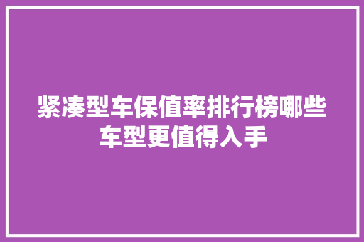 紧凑型车保值率排行榜哪些车型更值得入手