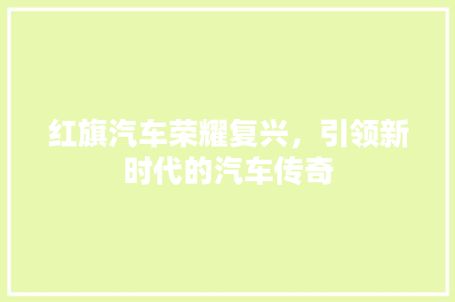 红旗汽车荣耀复兴，引领新时代的汽车传奇