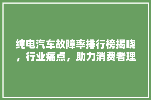 纯电汽车故障率排行榜揭晓，行业痛点，助力消费者理购车  第1张
