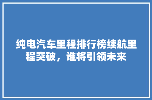 纯电汽车里程排行榜续航里程突破，谁将引领未来