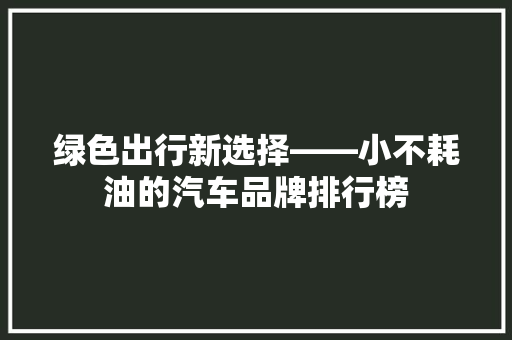 绿色出行新选择——小不耗油的汽车品牌排行榜