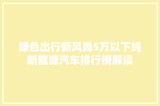 绿色出行新风尚5万以下纯新能源汽车排行榜解读