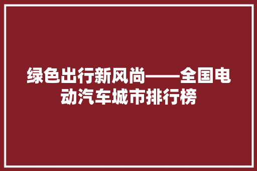 绿色出行新风尚——全国电动汽车城市排行榜