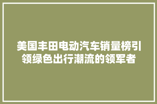 美国丰田电动汽车销量榜引领绿色出行潮流的领军者