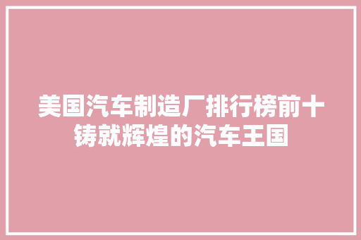 美国汽车制造厂排行榜前十铸就辉煌的汽车王国  第1张