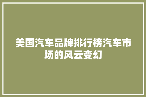 美国汽车品牌排行榜汽车市场的风云变幻  第1张