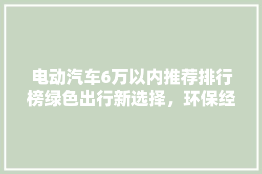 电动汽车6万以内推荐排行榜绿色出行新选择，环保经济两不误