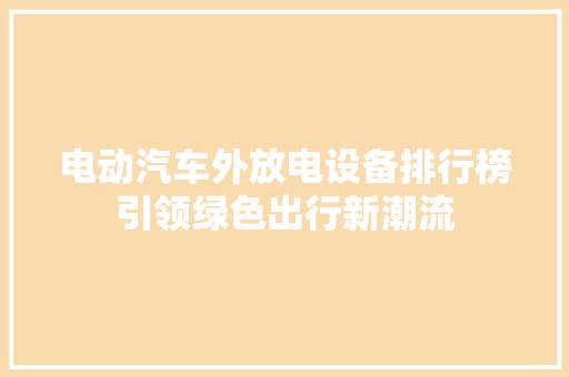电动汽车外放电设备排行榜引领绿色出行新潮流