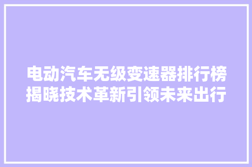 电动汽车无级变速器排行榜揭晓技术革新引领未来出行