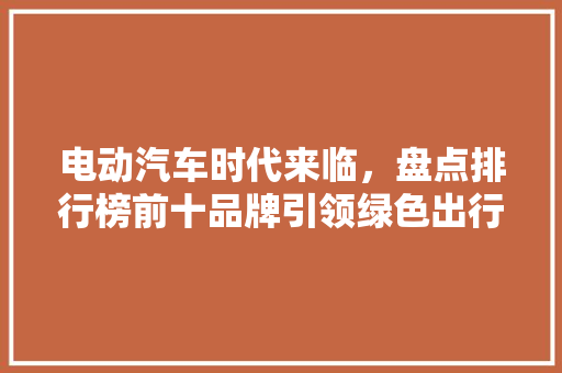 电动汽车时代来临，盘点排行榜前十品牌引领绿色出行新风尚