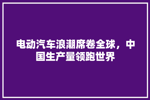 电动汽车浪潮席卷全球，中国生产量领跑世界