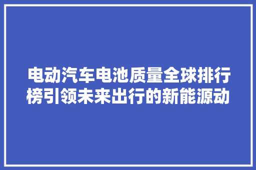 电动汽车电池质量全球排行榜引领未来出行的新能源动力