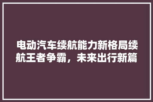 电动汽车续航能力新格局续航王者争霸，未来出行新篇章