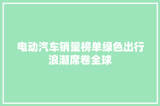 电动汽车销量榜单绿色出行浪潮席卷全球