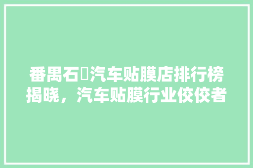 番禺石碁汽车贴膜店排行榜揭晓，汽车贴膜行业佼佼者