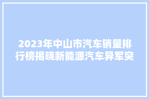2023年中山市汽车销量排行榜揭晓新能源汽车异军突起，市场格局悄然生变
