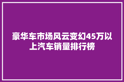 豪华车市场风云变幻45万以上汽车销量排行榜