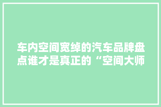 车内空间宽绰的汽车品牌盘点谁才是真正的“空间大师”