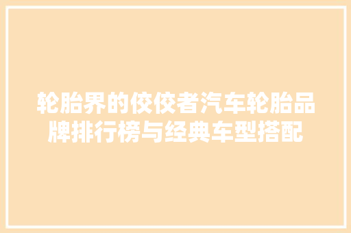 轮胎界的佼佼者汽车轮胎品牌排行榜与经典车型搭配