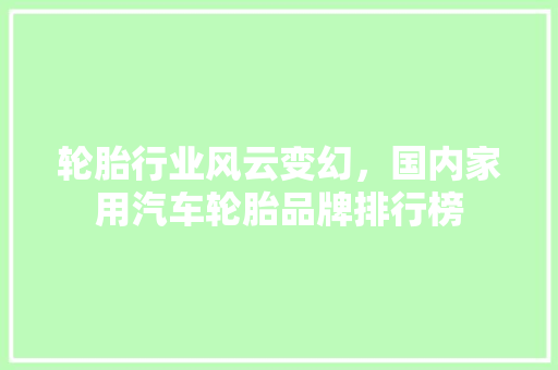 轮胎行业风云变幻，国内家用汽车轮胎品牌排行榜