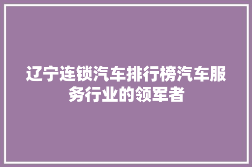 辽宁连锁汽车排行榜汽车服务行业的领军者