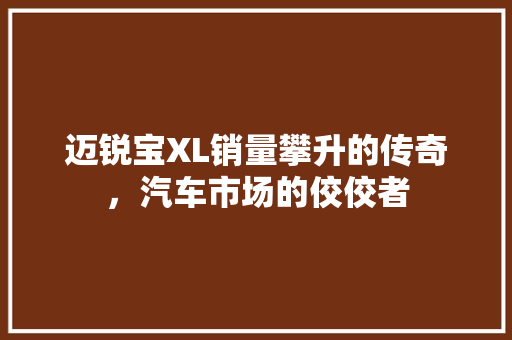 迈锐宝XL销量攀升的传奇，汽车市场的佼佼者