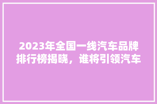 2023年全国一线汽车品牌排行榜揭晓，谁将引领汽车行业新潮流